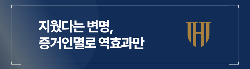 지웠다는 변명은 증거인멸로 역효과만 낳습니다